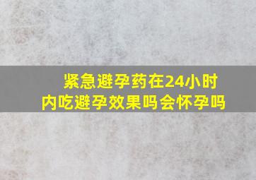 紧急避孕药在24小时内吃避孕效果吗会怀孕吗