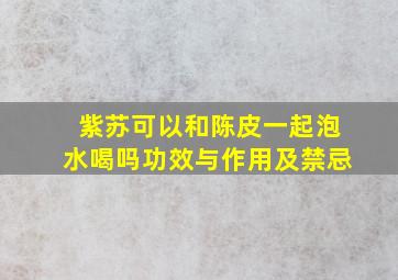 紫苏可以和陈皮一起泡水喝吗功效与作用及禁忌