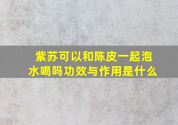 紫苏可以和陈皮一起泡水喝吗功效与作用是什么