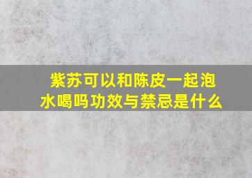 紫苏可以和陈皮一起泡水喝吗功效与禁忌是什么