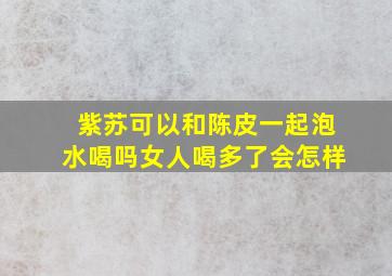 紫苏可以和陈皮一起泡水喝吗女人喝多了会怎样