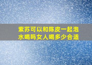 紫苏可以和陈皮一起泡水喝吗女人喝多少合适