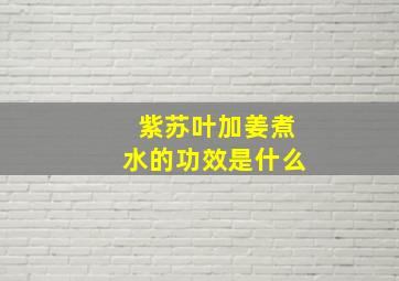 紫苏叶加姜煮水的功效是什么