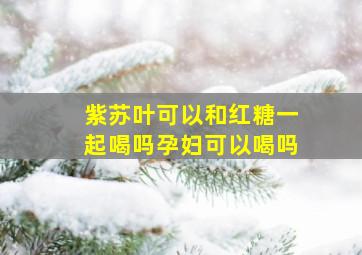 紫苏叶可以和红糖一起喝吗孕妇可以喝吗