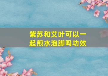 紫苏和艾叶可以一起煎水泡脚吗功效