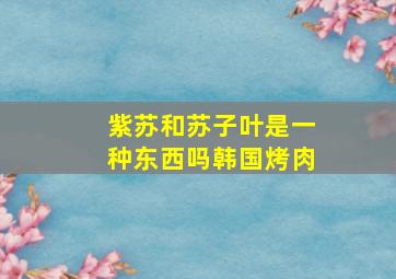 紫苏和苏子叶是一种东西吗韩国烤肉