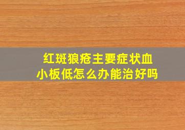 红斑狼疮主要症状血小板低怎么办能治好吗