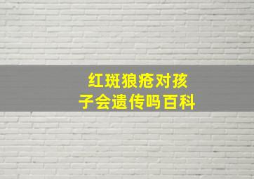 红斑狼疮对孩子会遗传吗百科