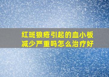 红斑狼疮引起的血小板减少严重吗怎么治疗好