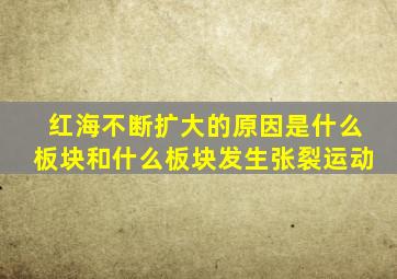 红海不断扩大的原因是什么板块和什么板块发生张裂运动