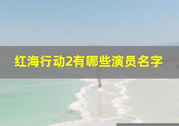 红海行动2有哪些演员名字