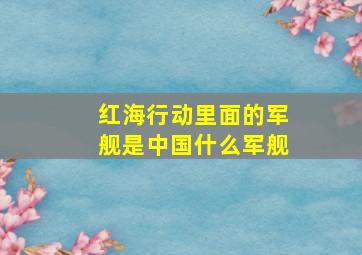 红海行动里面的军舰是中国什么军舰