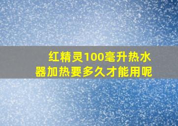 红精灵100毫升热水器加热要多久才能用呢