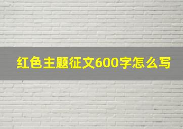 红色主题征文600字怎么写