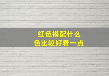 红色搭配什么色比较好看一点