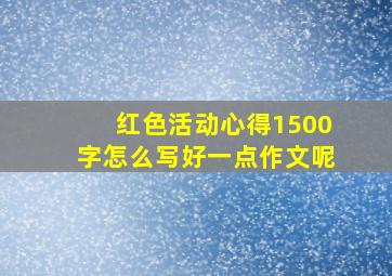 红色活动心得1500字怎么写好一点作文呢