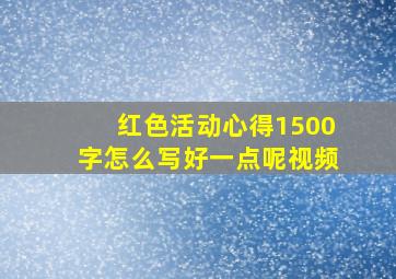 红色活动心得1500字怎么写好一点呢视频