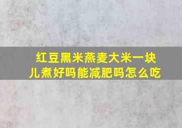 红豆黑米燕麦大米一块儿煮好吗能减肥吗怎么吃