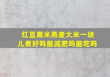 红豆黑米燕麦大米一块儿煮好吗能减肥吗能吃吗