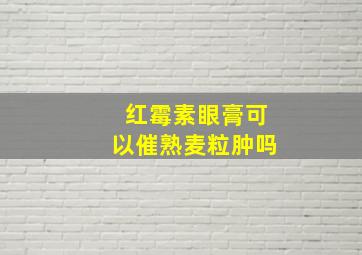 红霉素眼膏可以催熟麦粒肿吗