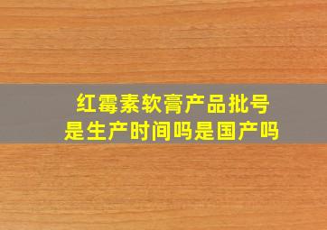 红霉素软膏产品批号是生产时间吗是国产吗