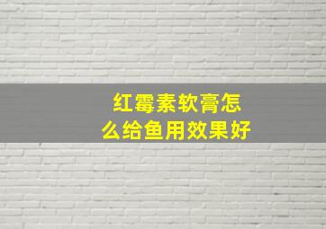 红霉素软膏怎么给鱼用效果好