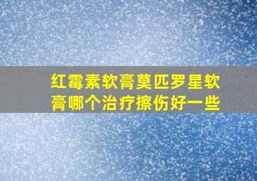 红霉素软膏莫匹罗星软膏哪个治疗擦伤好一些