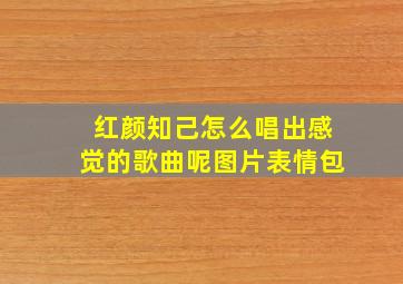 红颜知己怎么唱出感觉的歌曲呢图片表情包