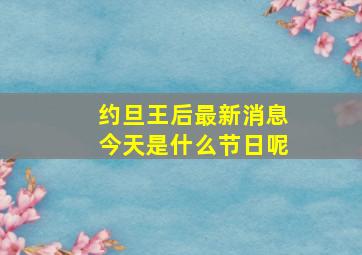 约旦王后最新消息今天是什么节日呢