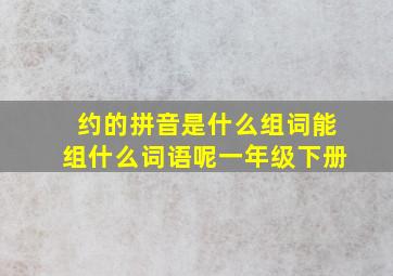 约的拼音是什么组词能组什么词语呢一年级下册