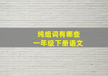 纯组词有哪些一年级下册语文