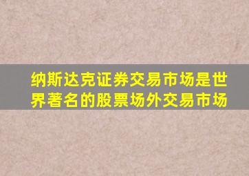 纳斯达克证券交易市场是世界著名的股票场外交易市场