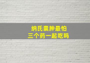 纳氏囊肿最怕三个药一起吃吗