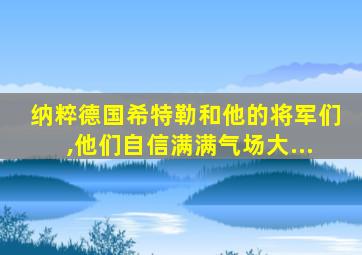 纳粹德国希特勒和他的将军们,他们自信满满气场大...