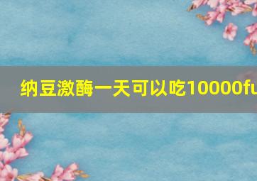 纳豆激酶一天可以吃10000fu