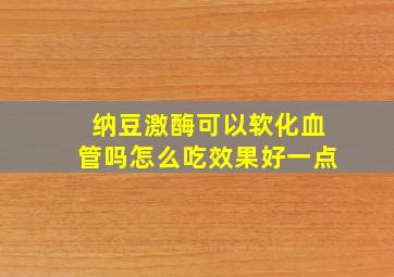 纳豆激酶可以软化血管吗怎么吃效果好一点