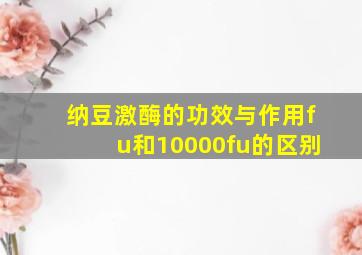 纳豆激酶的功效与作用fu和10000fu的区别