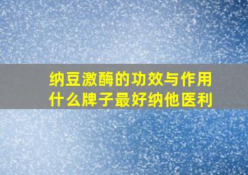 纳豆激酶的功效与作用什么牌子最好纳他医利