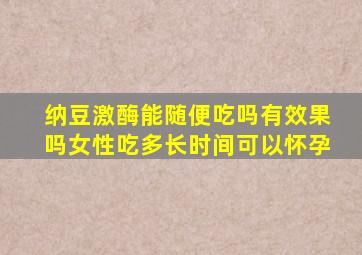 纳豆激酶能随便吃吗有效果吗女性吃多长时间可以怀孕