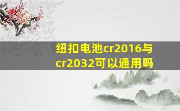 纽扣电池cr2016与cr2032可以通用吗