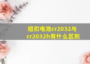 纽扣电池cr2032与cr2032h有什么区别