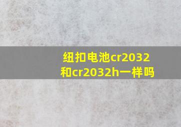 纽扣电池cr2032和cr2032h一样吗