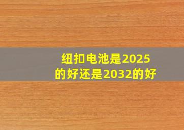 纽扣电池是2025的好还是2032的好