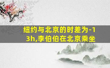 纽约与北京的时差为-13h,李伯伯在北京乘坐