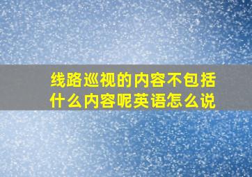 线路巡视的内容不包括什么内容呢英语怎么说