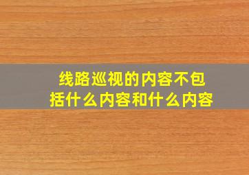 线路巡视的内容不包括什么内容和什么内容