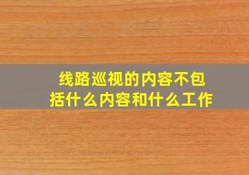 线路巡视的内容不包括什么内容和什么工作