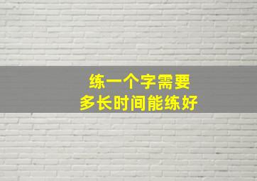 练一个字需要多长时间能练好