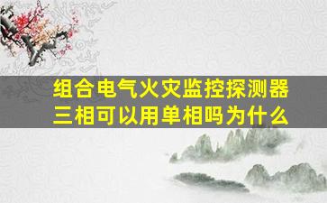 组合电气火灾监控探测器三相可以用单相吗为什么