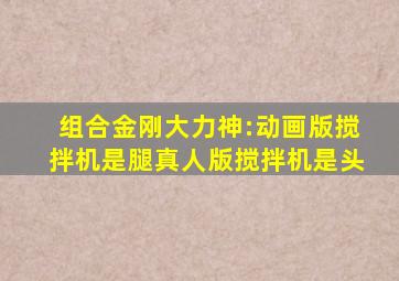 组合金刚大力神:动画版搅拌机是腿真人版搅拌机是头